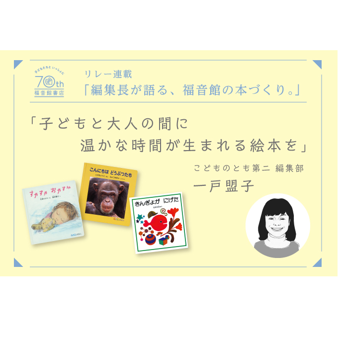 創立70周年記念【 編集長が語る、福音館の本づくり。】「子どもと大人の間に温かな時間が生まれる絵本を」　―　こどものとも第二編集部